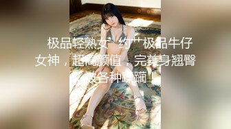 ✿极品轻熟女✿约艹极品牛仔女神，超高颜值，完美身翘臀，被各种蹂躏！