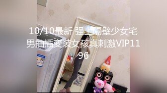 10/10最新 强上隔壁少女宅男抽插变装女孩真刺激VIP1196