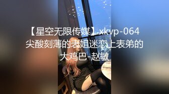 【星空无限传媒】xkvp-064 尖酸刻薄的表姐迷恋上表弟的大鸡巴-赵敏