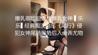 爆乳御姐超人气爆乳女神 ▌乐乐▌经典痴汉电车《尾行》侵犯女神尾随强势后入肏弄尤物