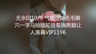 无水印10/9 气质女神无毛嫩穴一字马抽插轮换着操爽翻让人羡慕VIP1196