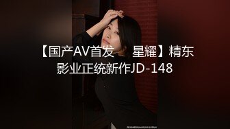 【国产AV首发❤️星耀】精东影业正统新作JD-148