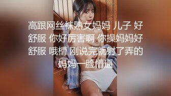 高跟网丝袜熟女妈妈 儿子 好舒服 你好厉害啊 你操妈妈好舒服 哦槽 刚说完就射了弄的妈妈一脸懵逼