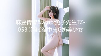 麻豆传媒&amp;兔子先生TZ-053 泡泡浴 中出G奶美少女