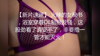 【新片速遞】 火辣的女秘书，浴室穿着OL制服发骚，这股劲看了真受不了，非要撸一管才能灭火！