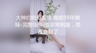 大神约啪反差婊 魔都99年嫩妹-完整版 刺激非常刺激，简直爽翻了