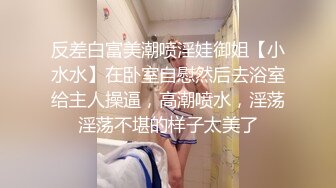 反差白富美潮喷淫娃御姐【小水水】在卧室自慰然后去浴室给主人操逼，高潮喷水，淫荡淫荡不堪的样子太美了