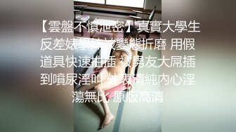 【雲盤不慎泄密】真實大學生反差婊學妹被變態折磨 用假道具快速抽插 被男友大屌插到噴尿淫叫 外表清純內心淫蕩無比 原版高清