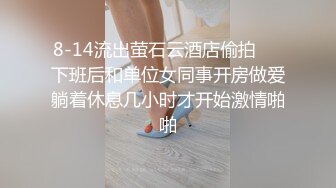 8-14流出萤石云酒店偷拍❤️下班后和单位女同事开房做爱躺着休息几小时才开始激情啪啪