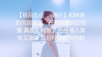 【极品乱伦❤️通奸】和妹妹的同居生活✿ 在KTV里疯狂性爱 真是太刺激了 肉棒插入紧张又滚烫 几分钟就被榨内射