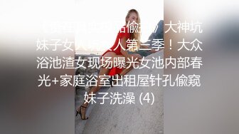 《贵在真实极品偸拍》大神坑妹子女人坑女人第三季！大众浴池渣女现场曝光女池内部春光+家庭浴室出租屋针孔偸窥妹子洗澡 (4)