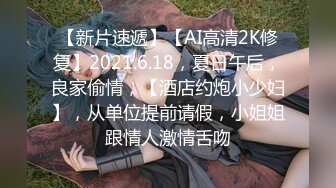 【新片速遞】【AI高清2K修复】2021.6.18，夏日午后，良家偷情，【酒店约炮小少妇】，从单位提前请假，小姐姐跟情人激情舌吻