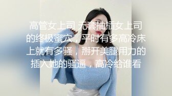 高管女上司 无套抽插女上司的终极蜜穴，平时有多高冷床上就有多骚，掰开美腿用力的插入她的骚逼，高冷给谁看