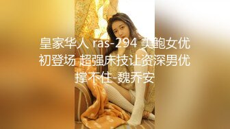 皇家华人 ras-294 美鲍女优初登场 超强床技让资深男优撑不住-魏乔安