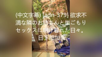 (中文字幕) [adn-379] 欲求不満な隣のお姉さんと巣ごもりセックスに明け暮れた日々。 日下部加奈