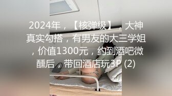 2024年，【核弹级】，大神真实勾搭，有男友的大三学姐，价值1300元，约到酒吧微醺后，带回酒店玩3P (2)