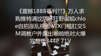 《震撼1888福利??》万人求购推特满纹阴环狂野御姐chloe自拍淫乱视图 WX门槛肛交SM调教户外露出啪啪绝对火爆完整版344P 71V