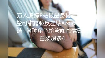 万人追踪P站极品身材颜值可盐可甜露脸反差婊Xrei私拍完结~各种角色扮演啪啪情景剧白浆超多4