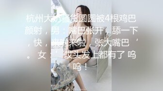 杭州大奶骚货圆圆被4根鸡巴颜射，男：嘴巴张开，舔一下，快，来啦来啦，张大嘴巴‘。 女：’哎头发上都有了 呜呜！