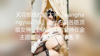 天花板级约炮大神『wanghangyuu798』流出约啪各路顶级女神，别人眼中的女神在金主面前是多么下贱淫荡 下