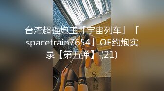 台湾超强炮王「宇宙列车」「spacetrain7654」OF约炮实录【第五弹】 (21)