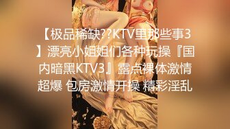 【极品稀缺??KTV里那些事3】漂亮小姐姐们各种玩操『国内暗黑KTV3』露点裸体激情超爆 包房激情开操 精彩淫乱