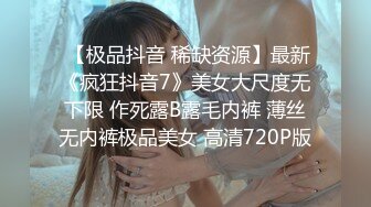  【极品抖音 稀缺资源】最新《疯狂抖音7》美女大尺度无下限 作死露B露毛内裤 薄丝无内裤极品美女 高清720P版