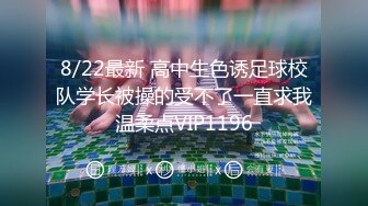 8/22最新 高中生色诱足球校队学长被操的受不了一直求我温柔点VIP1196