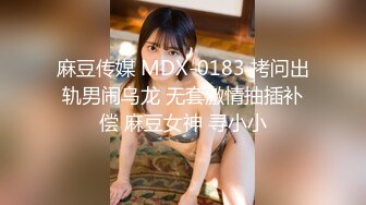 麻豆传媒 MDX-0183 拷问出轨男闹乌龙 无套激情抽插补偿 麻豆女神 寻小小