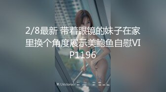 2/8最新 带着眼镜的妹子在家里换个角度展示美鲍鱼自慰VIP1196