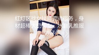 红灯区找女技师莞式服务，身材超棒大奶美女，水磨乳推服务好