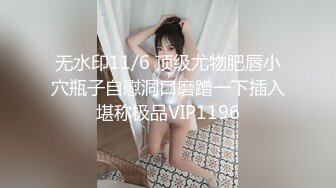 无水印11/6 顶级尤物肥唇小穴瓶子自慰洞口磨蹭一下插入堪称极品VIP1196