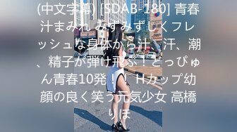 (中文字幕) [SDAB-180] 青春汁まみれ みずみずしくフレッシュな身体から汁、汗、潮、精子が弾け飛ぶ！どっぴゅん青春10発！！ Hカップ幼顔の良く笑う元気少女 高橋りほ