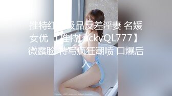 推特红人极品反差淫妻 名媛女优 【推特LuckyQL777】微露脸 特写疯狂潮喷 口爆后入