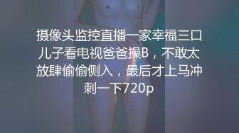 摄像头监控直播一家幸福三口儿子看电视爸爸操B，不敢太放肆偷偷侧入，最后才上马冲刺一下720p