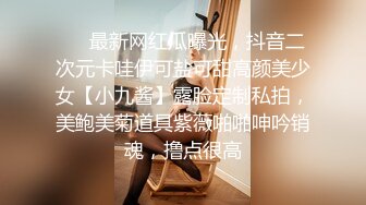 ❤️最新网红瓜曝光，抖音二次元卡哇伊可盐可甜高颜美少女【小九酱】露脸定制私拍，美鲍美菊道具紫薇啪啪呻吟销魂，撸点很高