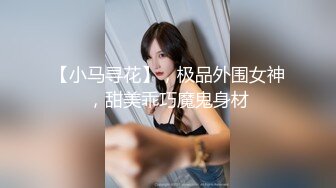 【小马寻花】，极品外围女神，甜美乖巧魔鬼身材