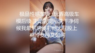 ✨极品性感车模✨玩弄高级车模后续 主动去厕所洗干净伺候我最后求我射他大屁股上 高冷女神又如何