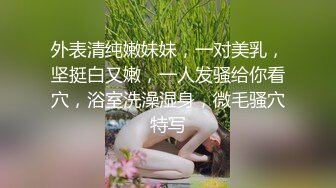 外表清纯嫩妹妹，一对美乳，坚挺白又嫩，一人发骚给你看穴，浴室洗澡湿身，微毛骚穴特写