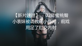 【新片速遞】  ✨02年蜜桃臀小表妹被调教成小母狗，前戏用足了肛交内射