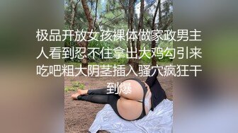 极品开放女孩裸体做家政男主人看到忍不住拿出大鸡勾引来吃吧粗大阴茎插入骚穴疯狂干到爆