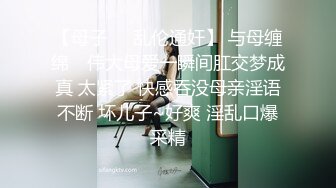 【母子❤️乱伦通奸】 与母缠绵✨ 伟大母爱一瞬间肛交梦成真 太紧了 快感吞没母亲淫语不断 坏儿子~好爽 淫乱口爆采精