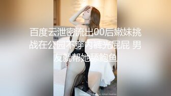 百度云泄密流出00后嫩妹挑战在公园不穿内裤光屁屁 男友就帮她舔鲍鱼