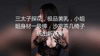 三太子探花，极品美乳，小姐姐身材一级棒，沙发茶几椅子玩出新花样