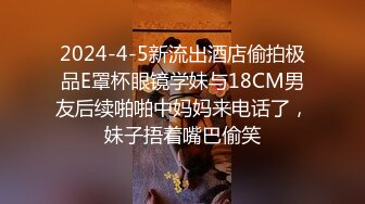 2024-4-5新流出酒店偷拍极品E罩杯眼镜学妹与18CM男友后续啪啪中妈妈来电话了，妹子捂着嘴巴偷笑