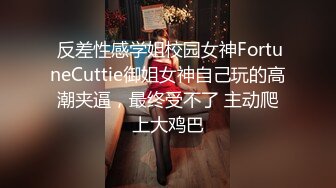  反差性感学姐校园女神FortuneCuttie御姐女神自己玩的高潮夹逼，最终受不了 主动爬上大鸡巴