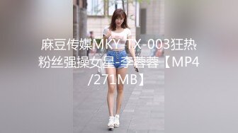 麻豆传媒MKY-TX-003狂热粉丝强操女星-李蓉蓉【MP4/271MB】