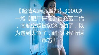 【超清AI画质增强】3000块一炮【肥尸探花】冒充富二代，南航空姐被忽悠心动了，以为遇到大鱼了，耐心伺候听话乖巧！