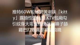 推特60W粉絲網黃潮妹「kitty」露臉性愛私拍 KTV包廂勾引紋身大哥進包房就脫褲子舔雞巴打炮真是搞騷浪賤