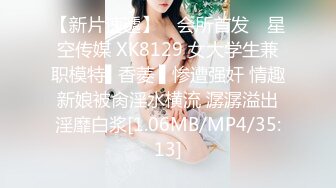 【新片速遞】 ✿会所首发✿ 星空传媒 XK8129 女大学生兼职模特▌香菱 ▌惨遭强奸 情趣新娘被肏淫水横流 潺潺溢出淫靡白浆[1.06MB/MP4/35:13]